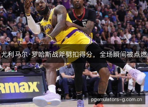 尤利马尔·罗哈斯战斧劈扣得分，全场瞬间被点燃